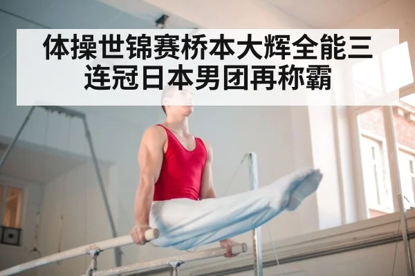体操世锦赛桥本大辉全能三连冠日本男团再称霸