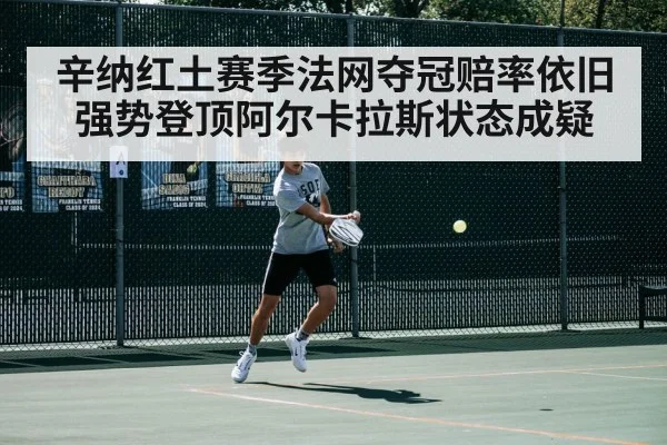 辛纳红土赛季法网夺冠赔率依旧强势登顶阿尔卡拉斯状态成疑