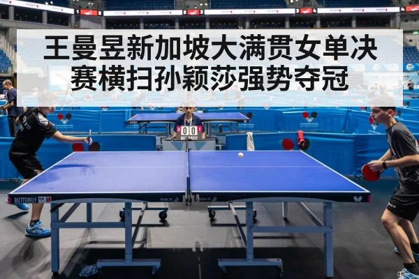 王曼昱新加坡大满贯女单决赛横扫孙颖莎强势夺冠
