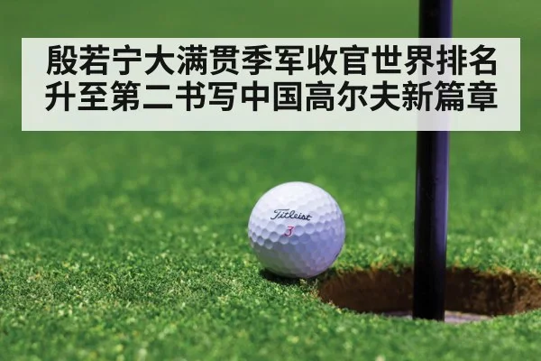 殷若宁大满贯季军收官世界排名升至第二书写中国高尔夫新篇章