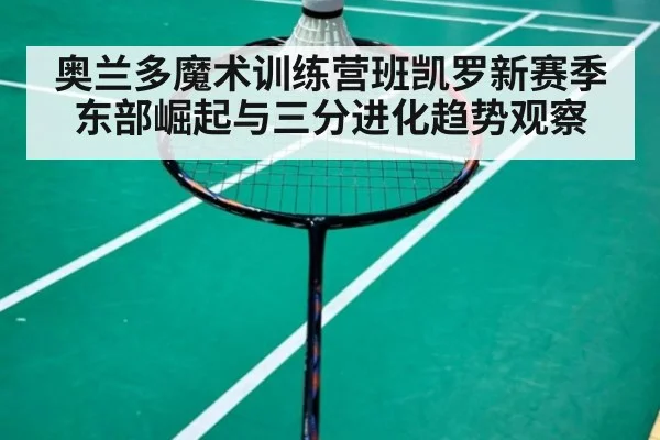 奥兰多魔术训练营班凯罗新赛季东部崛起与三分进化趋势观察